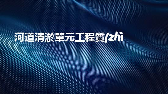 河道清淤單元工程質(zhì)量評定表清淤工程的秘密揭示！如何提升施工效率與安全性？